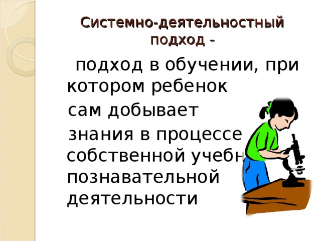 Системно-деятельностный подход -  подход в обучении, при котором ребенок  сам добывает  знания в процессе собственной учебно-познавательной деятельности 