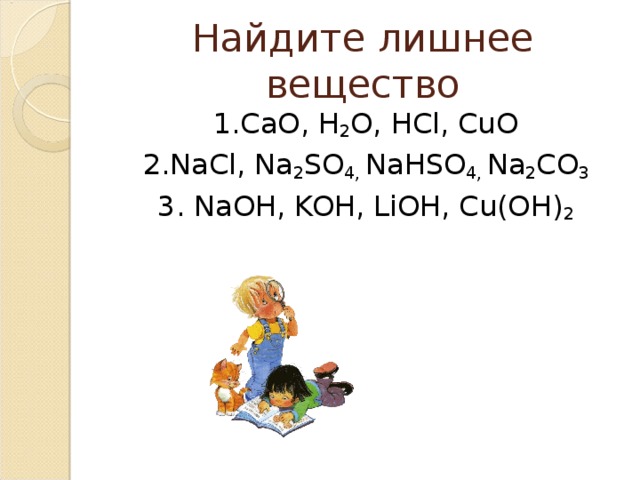 Найдите лишнее вещество 1.CaO, H 2 O, HCl, CuO 2.NaCl, Na 2 SO 4, NaHSO 4, Na 2 CO 3 3. NaOH, KOH, LiOH, Cu(OH) 2 