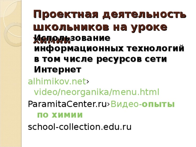Проектная деятельность школьников на уроке химии    Использование информационных технологий в том числе ресурсов сети Интернет alhimikov.net › video/neorganika/menu.html  ParamitaCenter.ru› Видео- опыты по химии school-collection.edu.ru 