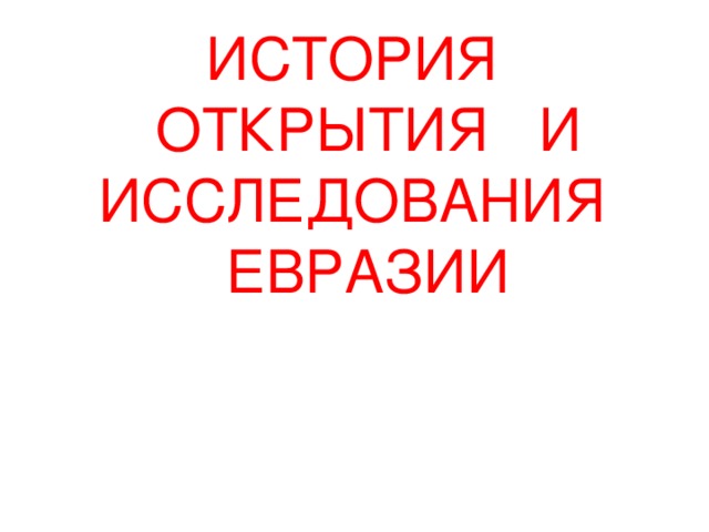 ИСТОРИЯ ОТКРЫТИЯ И ИССЛЕДОВАНИЯ ЕВРАЗИИ 
