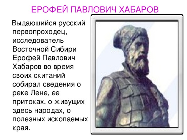 ЕРОФЕЙ ПАВЛОВИЧ ХАБАРОВ  Выдающийся русский первопроходец, исследователь Восточной Сибири Ерофей Павлович Хабаров во время своих скитаний собирал сведения о реке Лене, ее притоках, о живущих здесь народах, о полезных ископаемых края. 