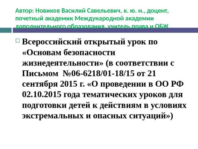 Автор: Новиков Василий Савельевич, к. ю. н., доцент, почетный академик Международной академии дополнительного образования, учитель права и ОБЖ Всероссийский открытый урок по «Основам безопасности жизнедеятельности» (в соответствии с Письмом №06-6218/01-18/15 от 21 сентября 2015 г. «О проведении в ОО РФ 02.10.2015 года тематических уроков для подготовки детей к действиям в условиях экстремальных и опасных ситуаций»)  