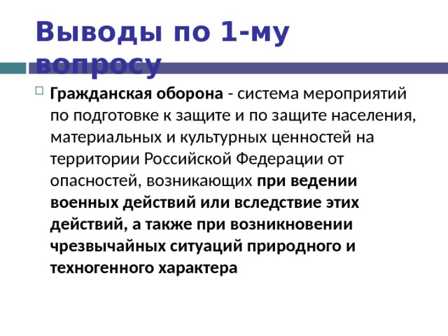 Выводы по  1-му вопросу Гражданская оборона - система мероприятий по подготовке к защите и по защите населения, материальных и культурных ценностей на территории Российской Федерации от опасностей, возникающих при ведении военных действий или вследствие этих действий, а также при возникновении чрезвычайных ситуаций природного и техногенного характера 