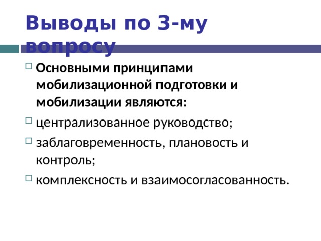 Выводы по  3-му вопросу Основными принципами мобилизационной подготовки и мобилизации являются: централизованное руководство; заблаговременность, плановость и контроль; комплексность и взаимосогласованность.  