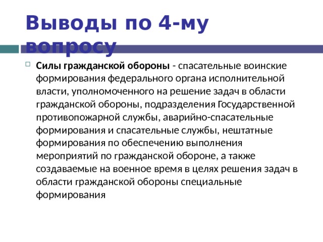 Выводы по  4-му вопросу Силы гражданской обороны - спасательные воинские формирования федерального органа исполнительной власти, уполномоченного на решение задач в области гражданской обороны, подразделения Государственной противопожарной службы, аварийно-спасательные формирования и спасательные службы, нештатные формирования по обеспечению выполнения мероприятий по гражданской обороне, а также создаваемые на военное время в целях решения задач в области гражданской обороны специальные формирования 