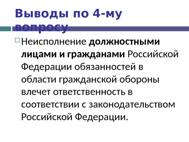 Выводы по  4-му вопросу Неисполнение должностными лицами и гражданами Российской Федерации обязанностей в области гражданской обороны влечет ответственность в соответствии с законодательством Российской Федерации.  