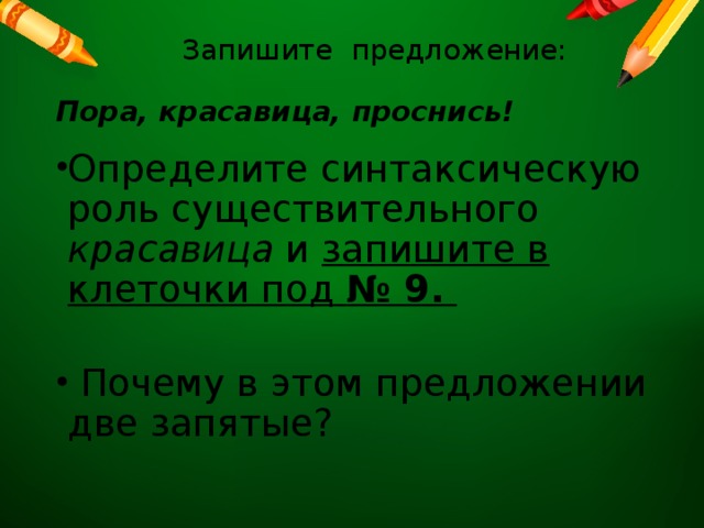  Запишите предложение:   Пора, красавица, проснись!   Определите синтаксическую роль существительного красавица и запишите в клеточки под № 9.  Почему в этом предложении две запятые? 