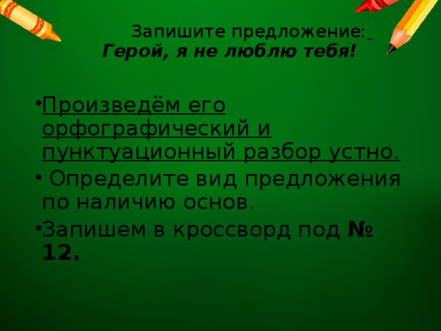  Запишите предложение:   Герой, я не люблю тебя!   Произведём его орфографический и пунктуационный разбор устно.  Определите вид предложения по наличию основ. Запишем в кроссворд под № 12. 
