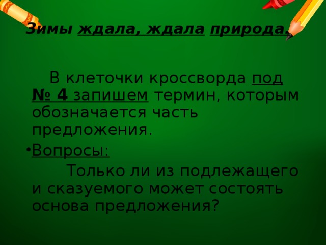 Зимы ждала, ждала  природа.   В клеточки кроссворда под № 4 запишем термин, которым обозначается часть предложения. Вопросы:  Только ли из подлежащего и сказуемого может состоять основа предложения? 