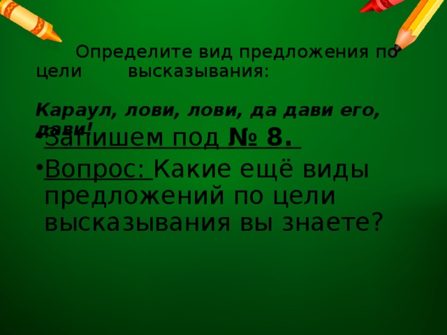    Определите вид предложения по цели высказывания:   Караул, лови, лови, да дави его, дави!    Запишем под № 8.  Вопрос: Какие ещё виды предложений по цели высказывания вы знаете?  