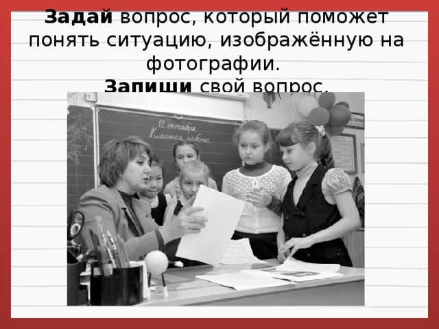 Задай  вопрос, который поможет понять ситуацию, изображённую на фотографии.   Запиши свой вопрос.