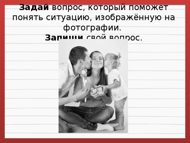 Задай  вопрос, который поможет понять ситуацию, изображённую на фотографии.   Запиши свой вопрос.