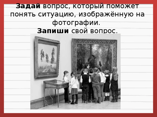 Задай  вопрос, который поможет понять ситуацию, изображённую на фотографии.   Запиши свой вопрос.