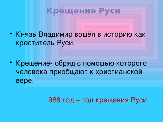 Крещение Руси Князь Владимир вошёл в историю как креститель Руси. Крещение- обряд с помощью которого человека приобщают к христианской вере. 988 год – год крещения Руси. 