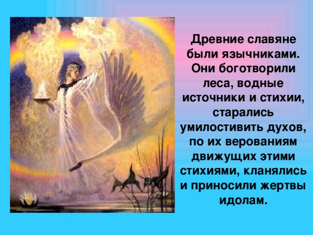 Древние славяне были язычниками. Они боготворили леса, водные источники и стихии, старались умилостивить духов, по их верованиям движущих этими стихиями, кланялись и приносили жертвы идолам. 