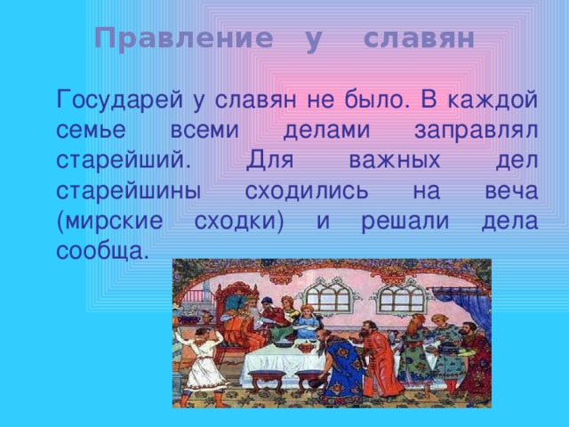 Правление  у славян  Государей у славян не было. В каждой семье всеми делами заправлял старейший. Для важных дел старейшины сходились на веча (мирские сходки) и решали дела сообща. 