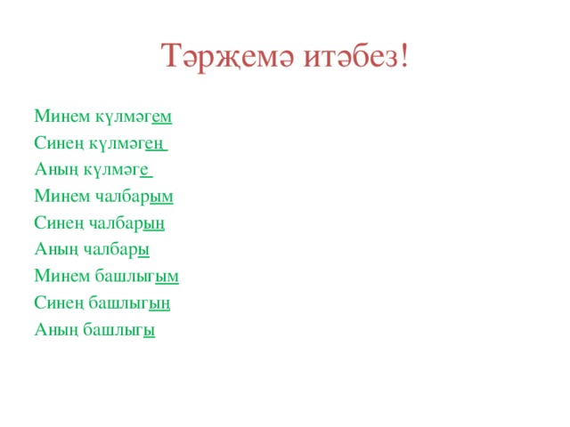 Тәрҗемә итәбез! Минем күлмәг ем  Синең күлмәг ең Аның күлмәг е Минем чалбар ым  Синең чалбар ың  Аның чалбар ы  Минем башлыг ым Синең башлыг ың Аның башлыг ы 