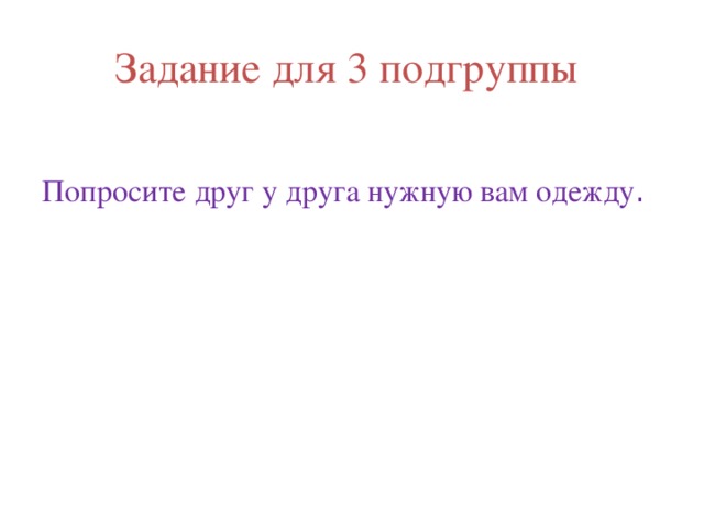 Задание для 3 подгруппы Попросите друг у друга нужную вам одежду . 