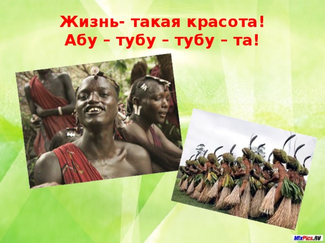 Жизнь- такая красота!  Абу – тубу – тубу – та!