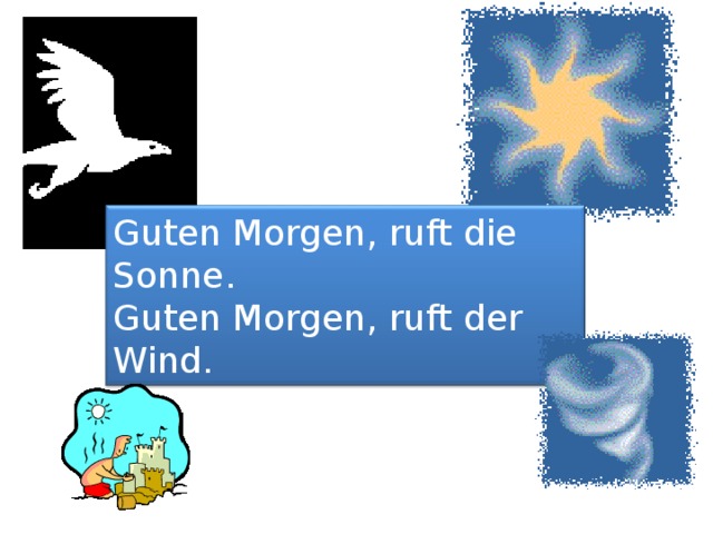 Guten Morgen, ruft die Sonne. Guten Morgen, ruft der Wind. Guten Morgen, ruft der Vogel. Guten Morgen, ruft das Kind. 