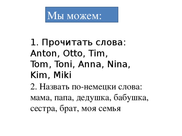 Мы можем: 1. Прочитать слова :  Anton, Otto, Tim, Tom, Toni, Anna, Nina, Kim, Miki 2. Назвать по-немецки слова: мама, папа, дедушка, бабушка, сестра, брат, моя семья 