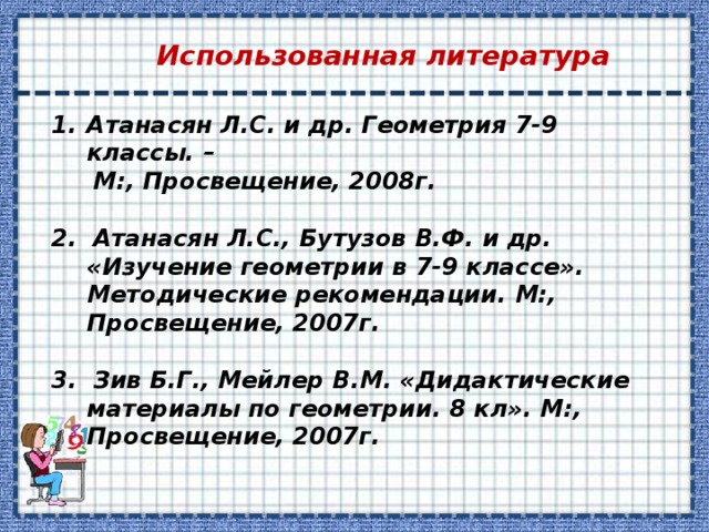 Использованная литература Атанасян Л.С. и др. Геометрия 7-9 классы. –  М:, Просвещение, 2008г.  2. Атанасян Л.С., Бутузов В.Ф. и др. «Изучение геометрии в 7-9 классе». Методические рекомендации. М:, Просвещение, 2007г.  3. Зив Б.Г., Мейлер В.М. «Дидактические материалы по геометрии. 8 кл». М:, Просвещение, 2007г.