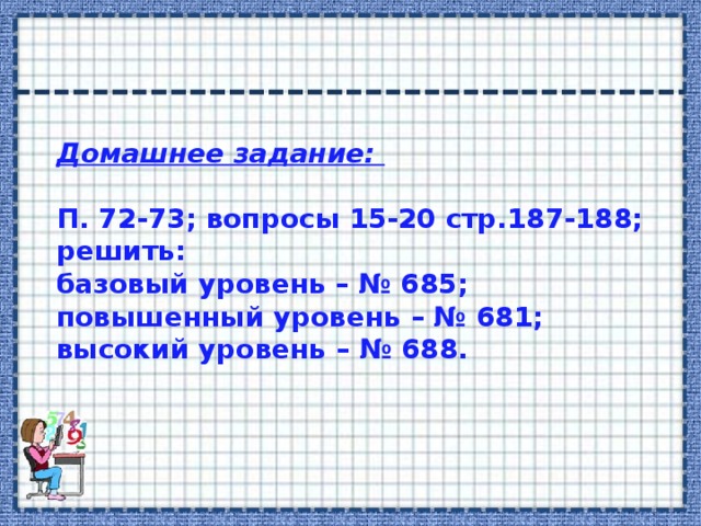 Домашнее задание:  П. 72-73; вопросы 15-20 стр.187-188; решить: базовый уровень – № 685; повышенный уровень – № 681; высокий уровень – № 688.