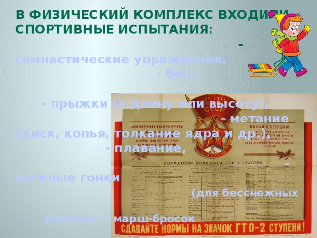 В физический комплекс входили спортивные испытания: - гимнастические упражнения, - бег, - прыжки (в длину или высоту), - метание (диск, копья, толкание ядра и др.), - плавание, - лыжные гонки (для бесснежных районов — марш-бросок или велогонки), - стрельба (для юношей). 