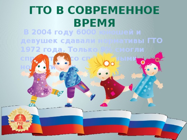 ГТО в современное время  В 2004 году 6000 юношей и девушек сдавали нормативы ГТО 1972 года. Только 9% смогли справиться со спортивными нормативами. 