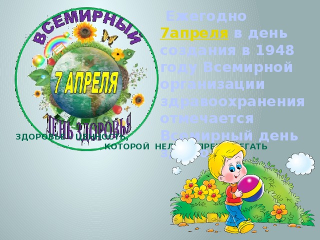  Ежегодно  7апреля в день создания в 1948 году Всемирной организации здравоохранения отмечается Всемирный день здоровья. Здоровье – ценность, которой нельзя пренебрегать 