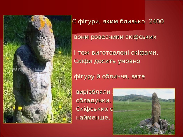  Є фігури, яким близько 2400 років,  вони ровесники скіфських курганів  і теж виготовлені скіфами.  Скіфи досить умовно зображували  фігуру й обличчя, зате рельєфно  вирізбляли зброю, військові  обладунки.  Скіфських статуй знайдено  найменше. 