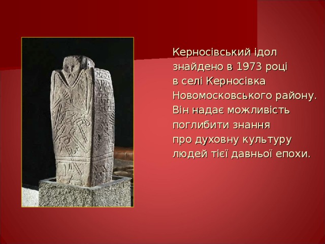  Керносівський ідол  знайдено в 1973 році  в селі Керносівка  Новомосковського району.  Він надає можливість  поглибити знання  про духовну культуру  людей тієї давньої епохи. 