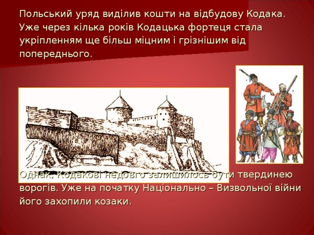 Польський уряд виділив кошти на відбудову Кодака. Уже через кілька років Кодацька фортеця стала укріпленням ще більш міцним і грізнішим від попереднього. Однак, Кодакові недовго залишилось бути твердинею ворогів. Уже на початку Національно – Визвольної війни його захопили козаки. 