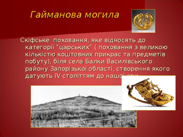 Гайманова могила  Скіфське поховання, яке відносять до категорії “царських” ( поховання з великою кількістю коштовних прикрас та предметів побуту), біля села Балки Василівського району Запорізької області, створення якого датують І V століттям до нашої ери. 