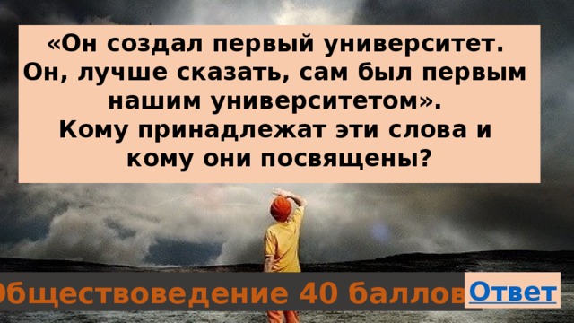 «Он создал первый университет. Он, лучше сказать, сам был первым нашим университетом». Кому принадлежат эти слова и кому они посвящены?  Обществоведение 40 баллов 