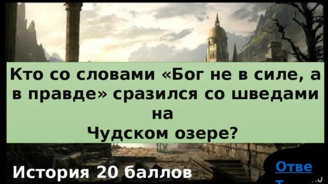 Кто со словами «Бог не в силе, а в правде» сразился со шведами на   Чудском озере? История 20 баллов 