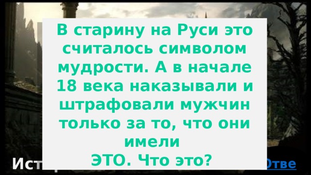 В старину на Руси это считалось символом мудрости. А в начале 18 века наказывали и штрафовали мужчин только за то, что они имели   ЭТО. Что это? История 30 баллов 