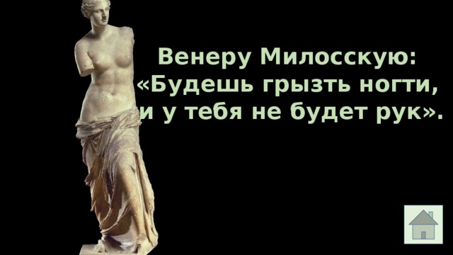 Венеру Милосскую: «Будешь грызть ногти, и у тебя не будет рук». 