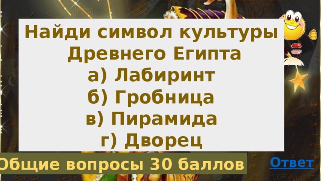 Найди символ культуры Древнего Египта а) Лабиринт б) Гробница в) Пирамида г) Дворец Общие вопросы 30 баллов 