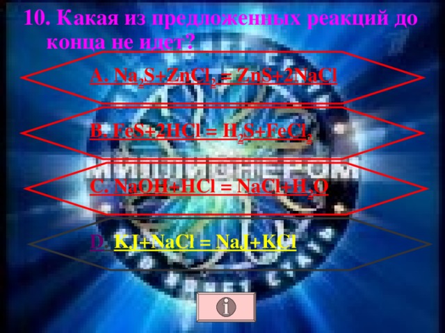 10. Какая из предложенных реакций до конца не идет? А. Na 2 S+ZnCl 2 = ZnS+2NaCl В. FeS+2HCl = H 2 S+FeCl 2 С. NaOH+HCl = NaCl+H 2 O D . KJ+NaCl = NaJ+KCl 
