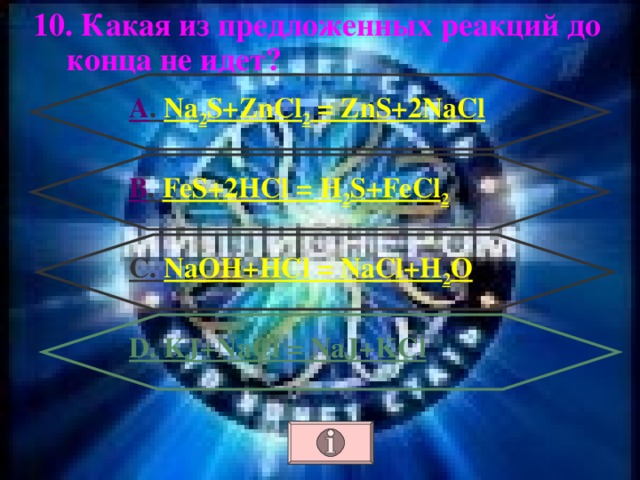 10. Какая из предложенных реакций до конца не идет? А . Na 2 S+ZnCl 2 = ZnS+2NaCl В . FeS+2HCl = H 2 S+FeCl 2 С. NaOH+HCl = NaCl+H 2 O D. KJ+NaCl = NaJ+KCl 