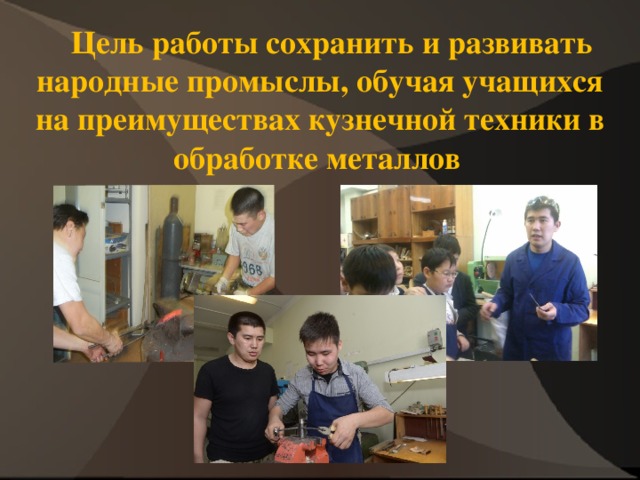  Цель работы сохранить и развивать народные промыслы, обучая учащихся на преимуществах кузнечной техники в обработке металлов      