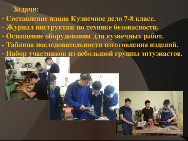  Задачи:  Составление плана Кузнечное дело 7-8 класс.  Журнал инструктаж по технике безопасности. - Оснащение оборудования для кузнечных работ. - Таблица последовательности изготовления изделий.  Набор участников из небольшой группы энтузиастов.   
