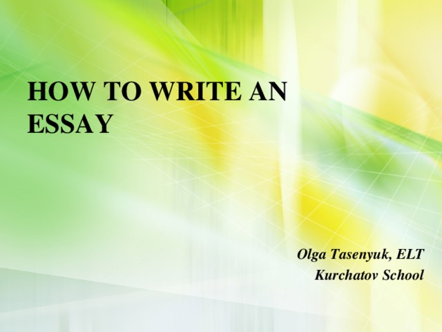  HOW TO WRITE AN  ESSAY   Olga Tasenyuk, ELT Kurchatov School 