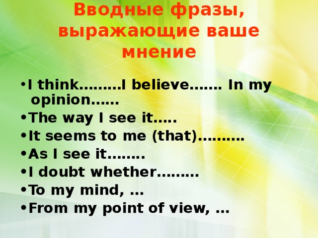 Вводные фразы, выражающие ваше мнение • I think………I believe……. In my opinion…… • The way I see it….. • It seems to me (that)………. • As I see it…….. • I doubt whether……… • To my mind, … • From my point of view, … 