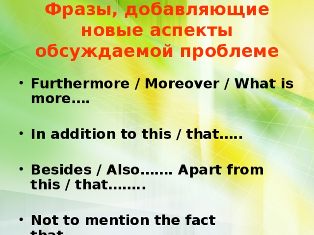 Фразы, добавляющие новые аспекты обсуждаемой проблеме Furthermore / Moreover / What is more…. In addition to this / that…..  Besides / Also……. Apart from this / that……..  Not to mention the fact that……….  