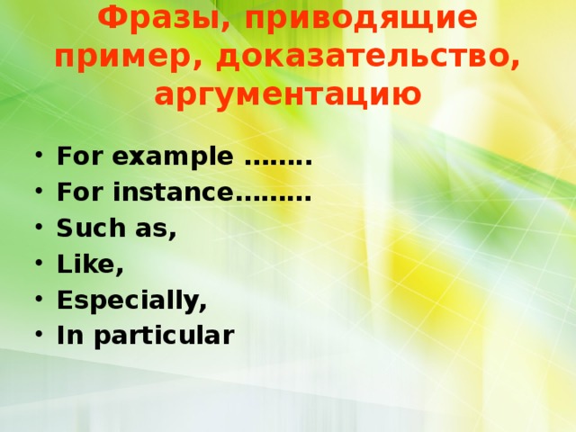 Фразы, приводящие пример, доказательство, аргументацию For example …….. For instance……… Such as, Like, Especially, In particular  