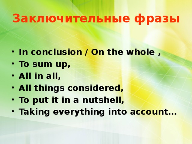 Заключительные фразы In conclusion / On the whole , To sum up, All in all, All things considered, To put it in a nutshell, Taking everything into account…  