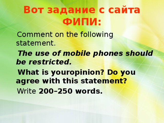 Вот задание с сайта ФИПИ:  Comment on the following statement.  The use of mobile phones should be restricted.  What is youropinion? Do you agree with this statement?  Write 200–250 words. 
