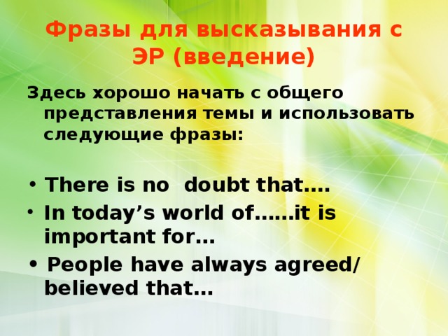  Фразы для высказывания с ЭР (введение)   Здесь хорошо начать с общего представления темы и использовать следующие фразы:  • There is no doubt that…. In today’s world of……it is important for… • People have always agreed/ believed that… 